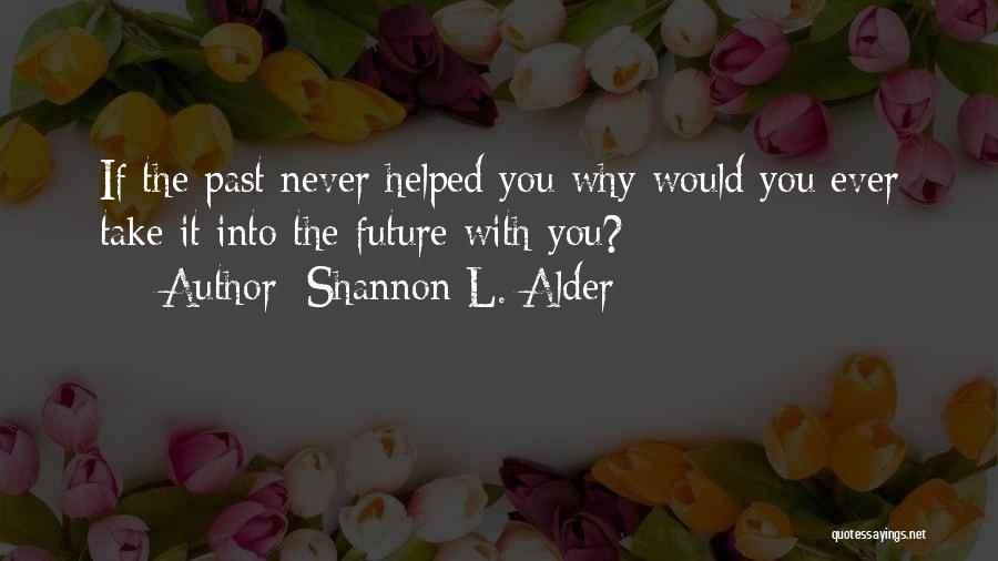 Shannon L. Alder Quotes: If The Past Never Helped You Why Would You Ever Take It Into The Future With You?