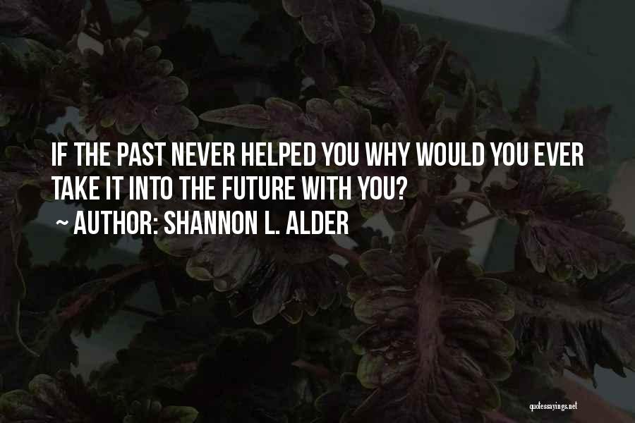 Shannon L. Alder Quotes: If The Past Never Helped You Why Would You Ever Take It Into The Future With You?