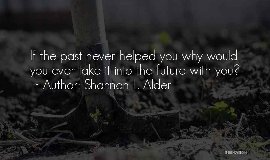 Shannon L. Alder Quotes: If The Past Never Helped You Why Would You Ever Take It Into The Future With You?