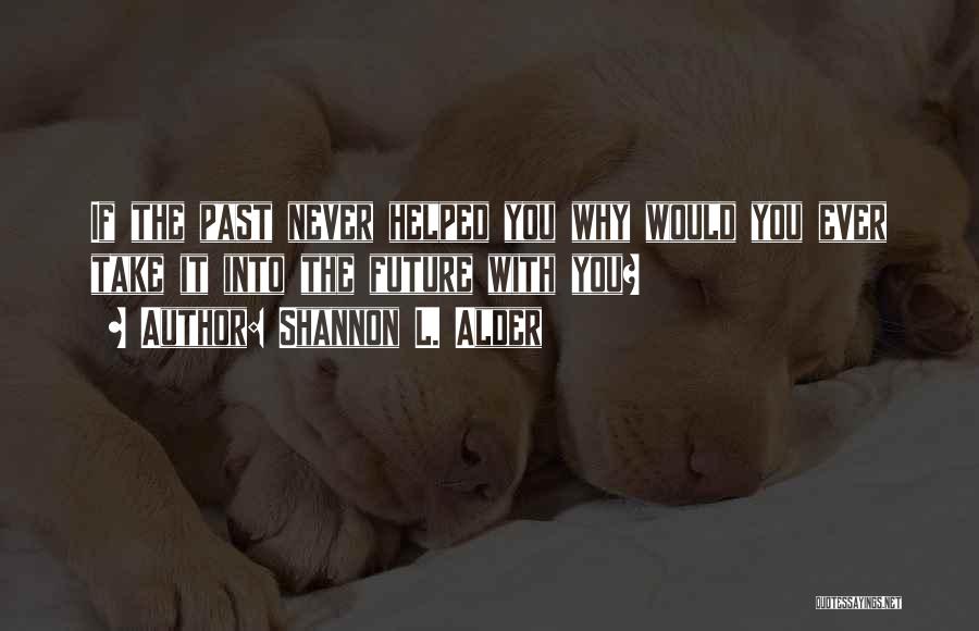 Shannon L. Alder Quotes: If The Past Never Helped You Why Would You Ever Take It Into The Future With You?