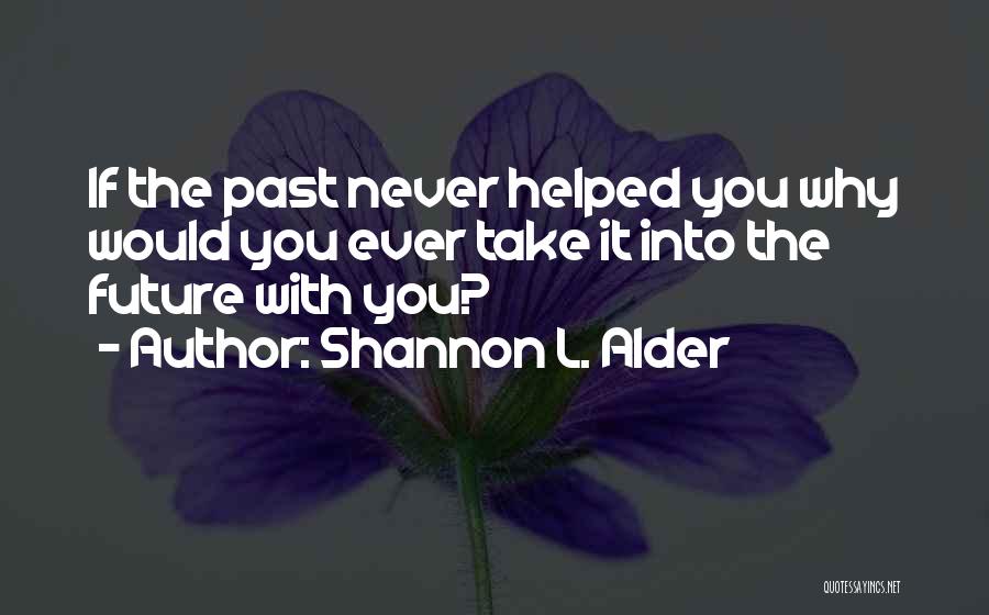 Shannon L. Alder Quotes: If The Past Never Helped You Why Would You Ever Take It Into The Future With You?