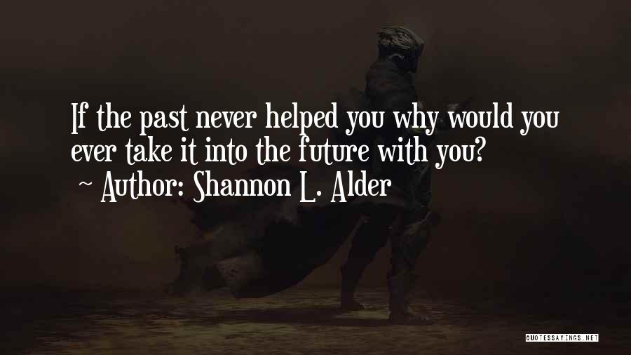 Shannon L. Alder Quotes: If The Past Never Helped You Why Would You Ever Take It Into The Future With You?