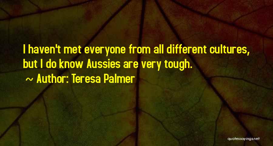 Teresa Palmer Quotes: I Haven't Met Everyone From All Different Cultures, But I Do Know Aussies Are Very Tough.