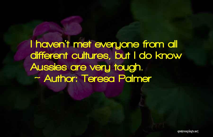 Teresa Palmer Quotes: I Haven't Met Everyone From All Different Cultures, But I Do Know Aussies Are Very Tough.