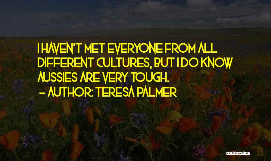 Teresa Palmer Quotes: I Haven't Met Everyone From All Different Cultures, But I Do Know Aussies Are Very Tough.