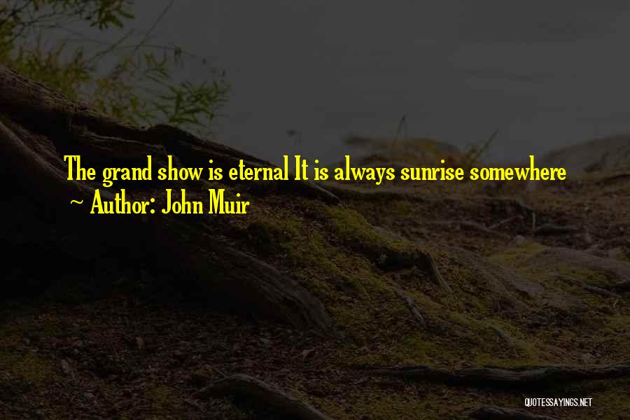 John Muir Quotes: The Grand Show Is Eternal It Is Always Sunrise Somewhere