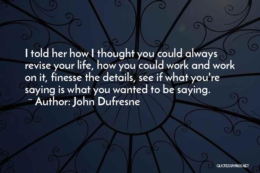 John Dufresne Quotes: I Told Her How I Thought You Could Always Revise Your Life, How You Could Work And Work On It,