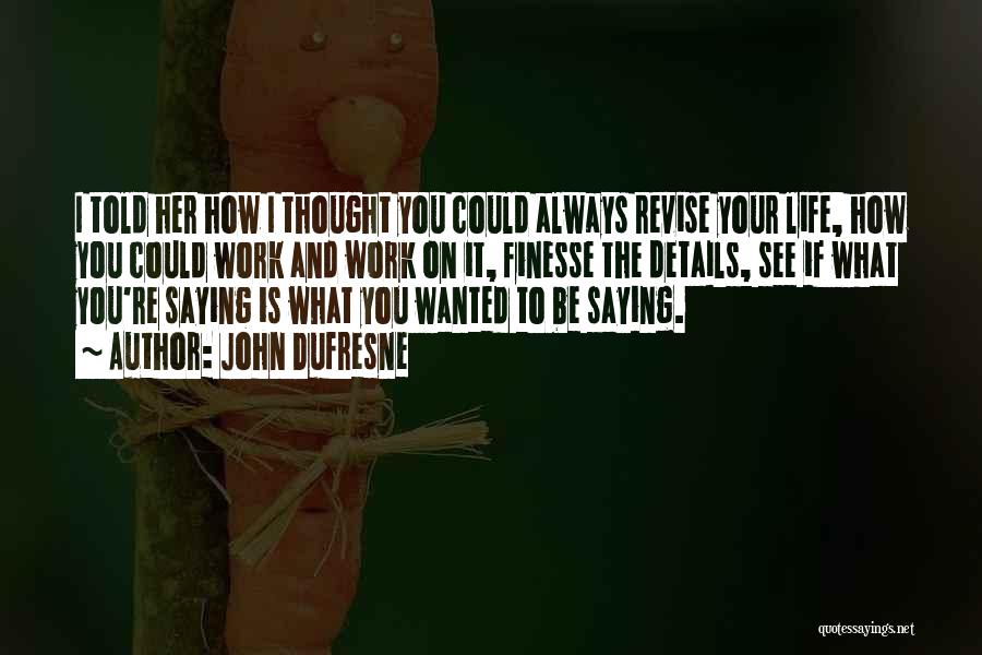 John Dufresne Quotes: I Told Her How I Thought You Could Always Revise Your Life, How You Could Work And Work On It,