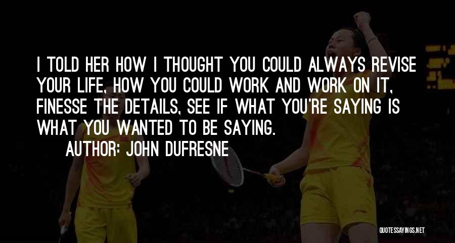 John Dufresne Quotes: I Told Her How I Thought You Could Always Revise Your Life, How You Could Work And Work On It,