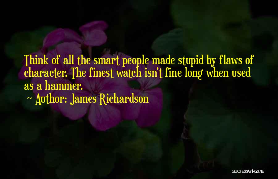 James Richardson Quotes: Think Of All The Smart People Made Stupid By Flaws Of Character. The Finest Watch Isn't Fine Long When Used