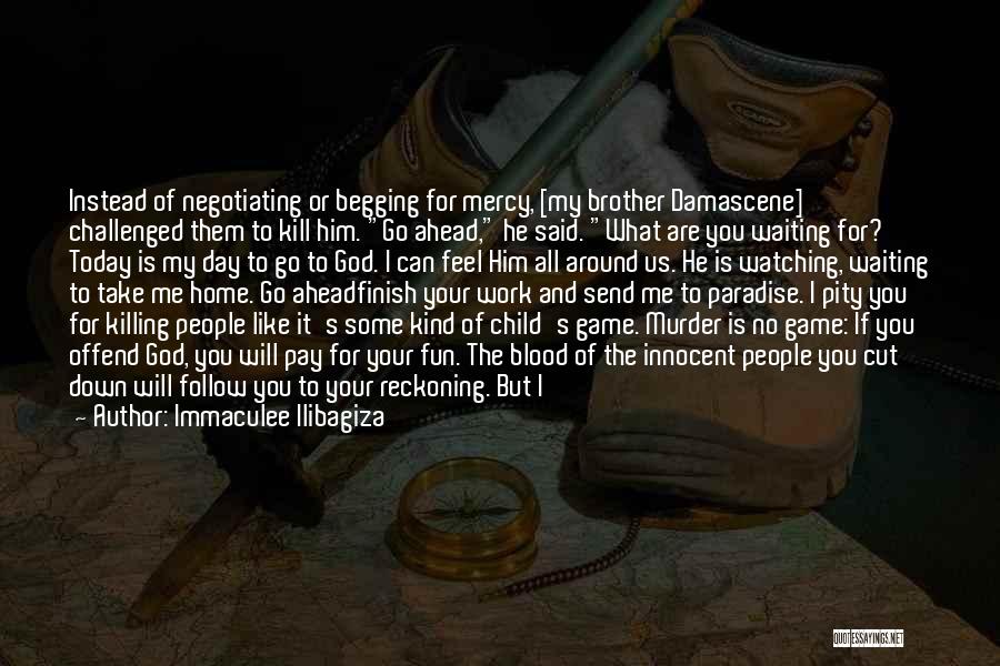 Immaculee Ilibagiza Quotes: Instead Of Negotiating Or Begging For Mercy, [my Brother Damascene] Challenged Them To Kill Him. Go Ahead, He Said. What