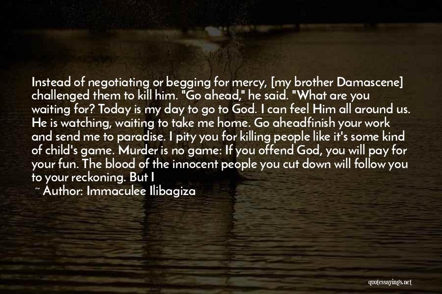 Immaculee Ilibagiza Quotes: Instead Of Negotiating Or Begging For Mercy, [my Brother Damascene] Challenged Them To Kill Him. Go Ahead, He Said. What