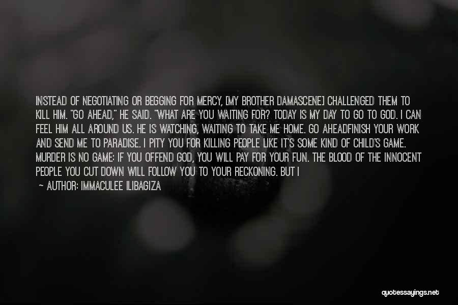 Immaculee Ilibagiza Quotes: Instead Of Negotiating Or Begging For Mercy, [my Brother Damascene] Challenged Them To Kill Him. Go Ahead, He Said. What