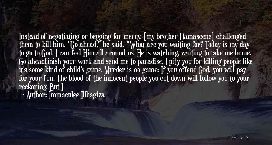 Immaculee Ilibagiza Quotes: Instead Of Negotiating Or Begging For Mercy, [my Brother Damascene] Challenged Them To Kill Him. Go Ahead, He Said. What