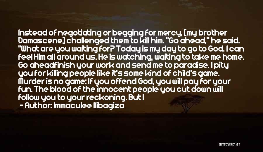 Immaculee Ilibagiza Quotes: Instead Of Negotiating Or Begging For Mercy, [my Brother Damascene] Challenged Them To Kill Him. Go Ahead, He Said. What