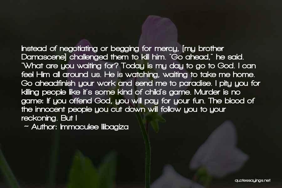 Immaculee Ilibagiza Quotes: Instead Of Negotiating Or Begging For Mercy, [my Brother Damascene] Challenged Them To Kill Him. Go Ahead, He Said. What