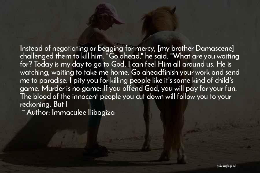 Immaculee Ilibagiza Quotes: Instead Of Negotiating Or Begging For Mercy, [my Brother Damascene] Challenged Them To Kill Him. Go Ahead, He Said. What