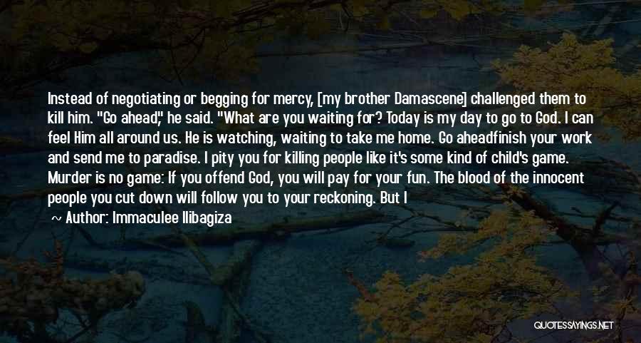 Immaculee Ilibagiza Quotes: Instead Of Negotiating Or Begging For Mercy, [my Brother Damascene] Challenged Them To Kill Him. Go Ahead, He Said. What