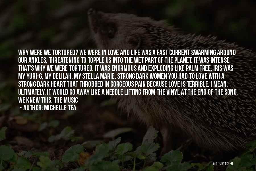 Michelle Tea Quotes: Why Were We Tortured? We Were In Love And Life Was A Fast Current Swarming Around Our Ankles, Threatening To