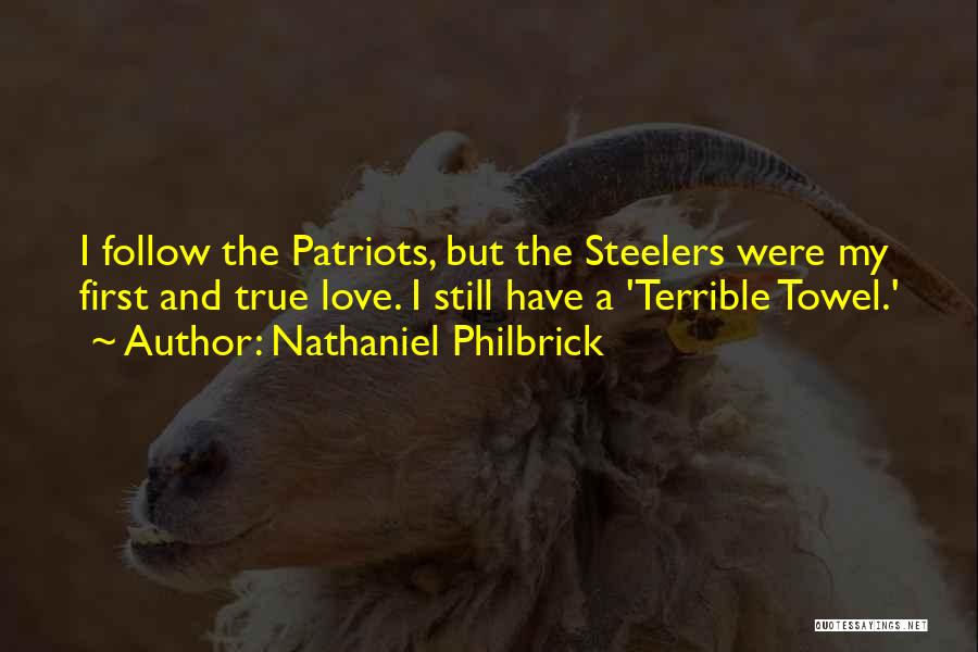 Nathaniel Philbrick Quotes: I Follow The Patriots, But The Steelers Were My First And True Love. I Still Have A 'terrible Towel.'