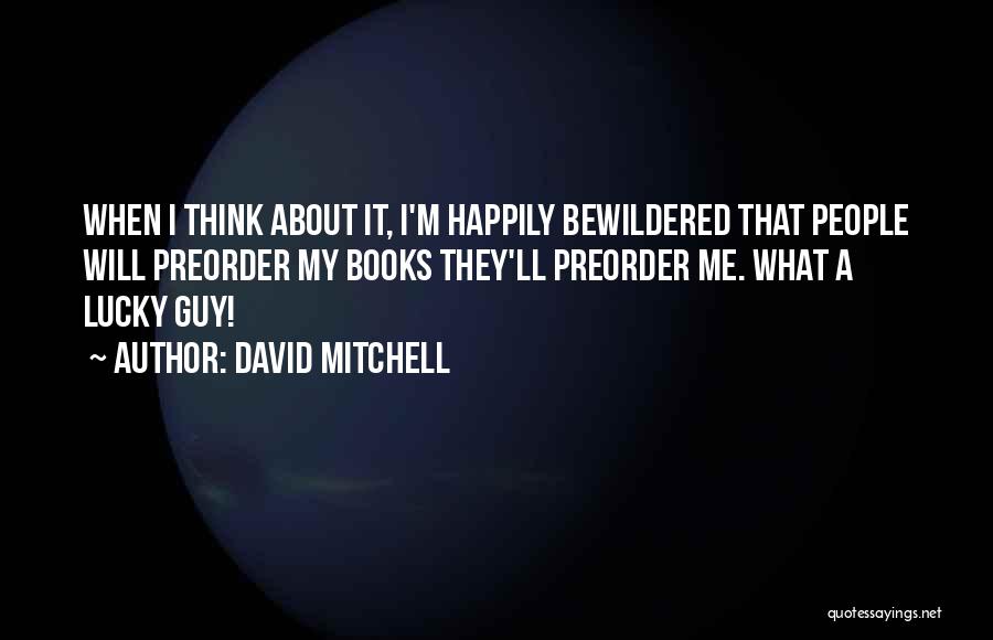 David Mitchell Quotes: When I Think About It, I'm Happily Bewildered That People Will Preorder My Books They'll Preorder Me. What A Lucky