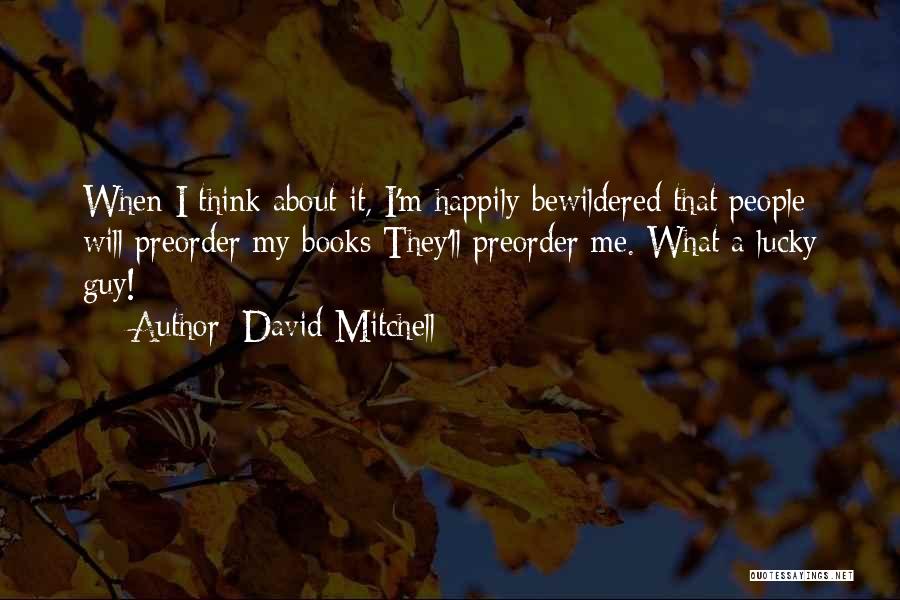 David Mitchell Quotes: When I Think About It, I'm Happily Bewildered That People Will Preorder My Books They'll Preorder Me. What A Lucky