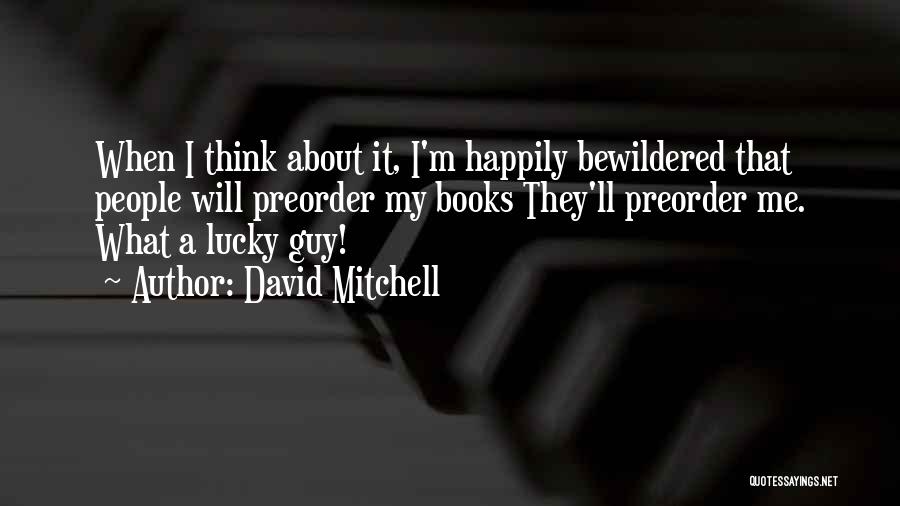 David Mitchell Quotes: When I Think About It, I'm Happily Bewildered That People Will Preorder My Books They'll Preorder Me. What A Lucky