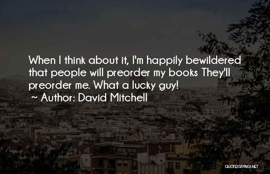 David Mitchell Quotes: When I Think About It, I'm Happily Bewildered That People Will Preorder My Books They'll Preorder Me. What A Lucky