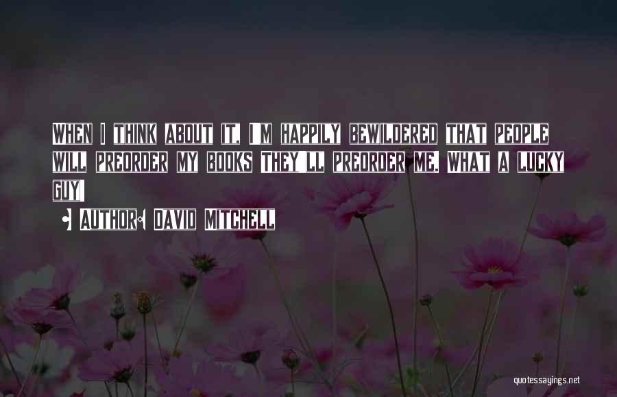 David Mitchell Quotes: When I Think About It, I'm Happily Bewildered That People Will Preorder My Books They'll Preorder Me. What A Lucky