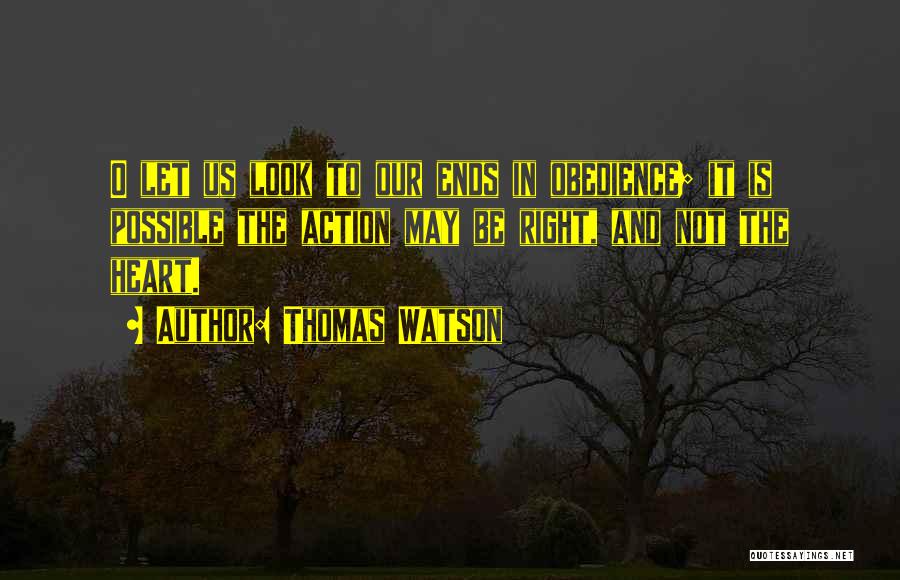 Thomas Watson Quotes: O Let Us Look To Our Ends In Obedience; It Is Possible The Action May Be Right, And Not The