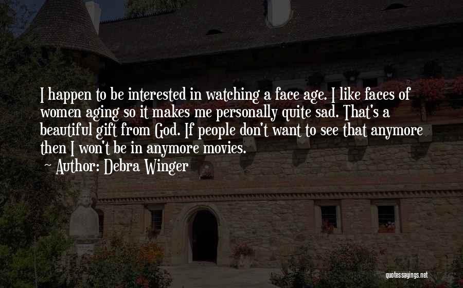 Debra Winger Quotes: I Happen To Be Interested In Watching A Face Age. I Like Faces Of Women Aging So It Makes Me