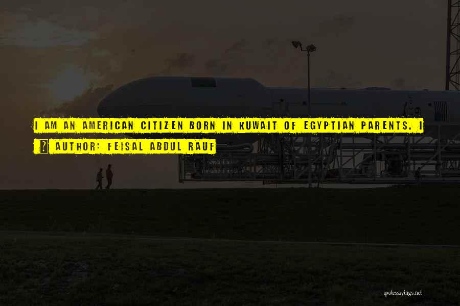 Feisal Abdul Rauf Quotes: I Am An American Citizen Born In Kuwait Of Egyptian Parents. I Grew Up In Great Britain, Malaysia, And Egypt