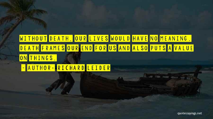 Richard Leider Quotes: Without Death, Our Lives Would Have No Meaning. Death Frames Our End For Us And Also Puts A Value On