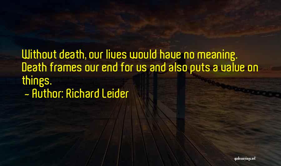 Richard Leider Quotes: Without Death, Our Lives Would Have No Meaning. Death Frames Our End For Us And Also Puts A Value On