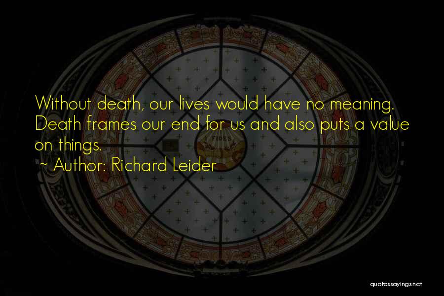 Richard Leider Quotes: Without Death, Our Lives Would Have No Meaning. Death Frames Our End For Us And Also Puts A Value On