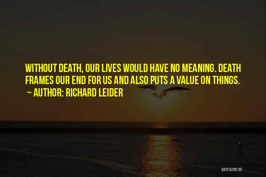 Richard Leider Quotes: Without Death, Our Lives Would Have No Meaning. Death Frames Our End For Us And Also Puts A Value On