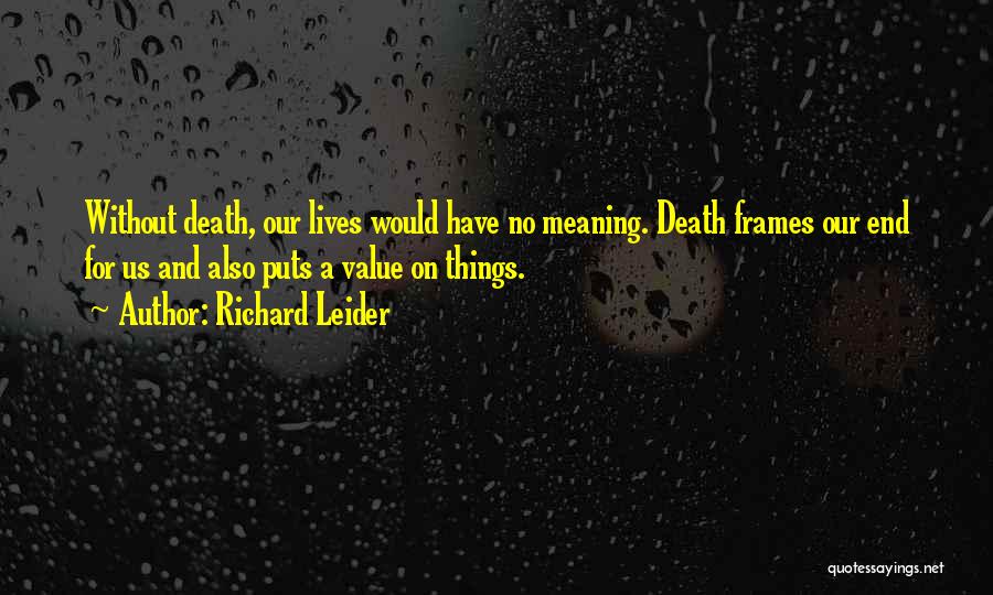 Richard Leider Quotes: Without Death, Our Lives Would Have No Meaning. Death Frames Our End For Us And Also Puts A Value On