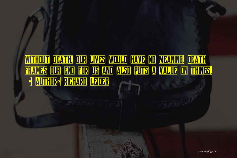 Richard Leider Quotes: Without Death, Our Lives Would Have No Meaning. Death Frames Our End For Us And Also Puts A Value On
