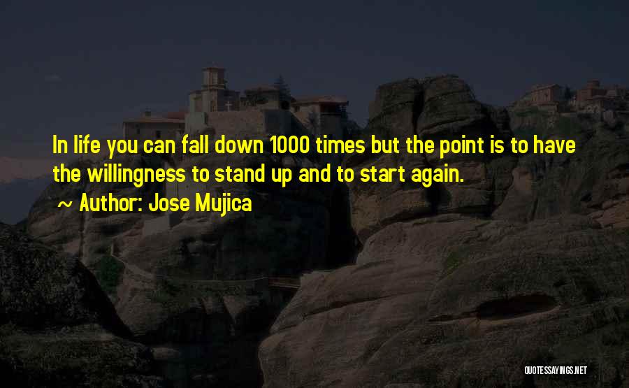 Jose Mujica Quotes: In Life You Can Fall Down 1000 Times But The Point Is To Have The Willingness To Stand Up And