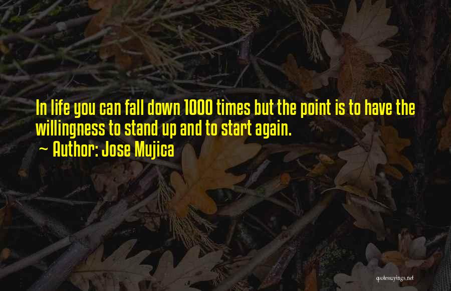 Jose Mujica Quotes: In Life You Can Fall Down 1000 Times But The Point Is To Have The Willingness To Stand Up And