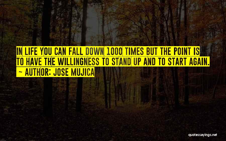 Jose Mujica Quotes: In Life You Can Fall Down 1000 Times But The Point Is To Have The Willingness To Stand Up And