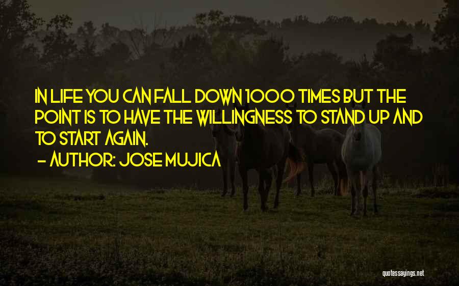 Jose Mujica Quotes: In Life You Can Fall Down 1000 Times But The Point Is To Have The Willingness To Stand Up And