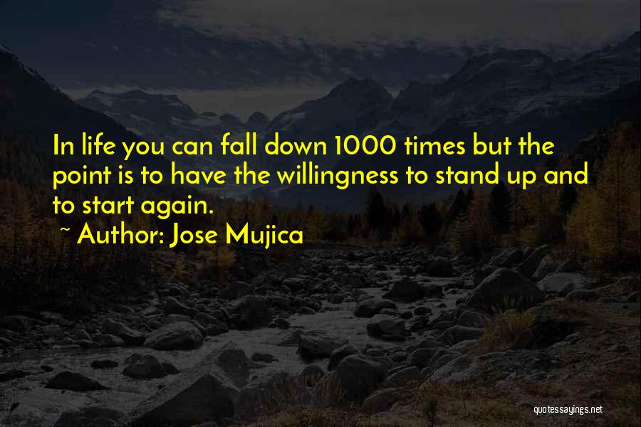 Jose Mujica Quotes: In Life You Can Fall Down 1000 Times But The Point Is To Have The Willingness To Stand Up And