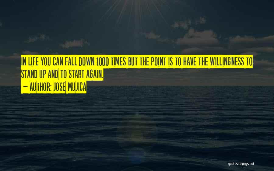 Jose Mujica Quotes: In Life You Can Fall Down 1000 Times But The Point Is To Have The Willingness To Stand Up And