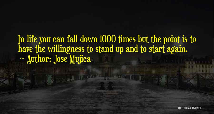 Jose Mujica Quotes: In Life You Can Fall Down 1000 Times But The Point Is To Have The Willingness To Stand Up And