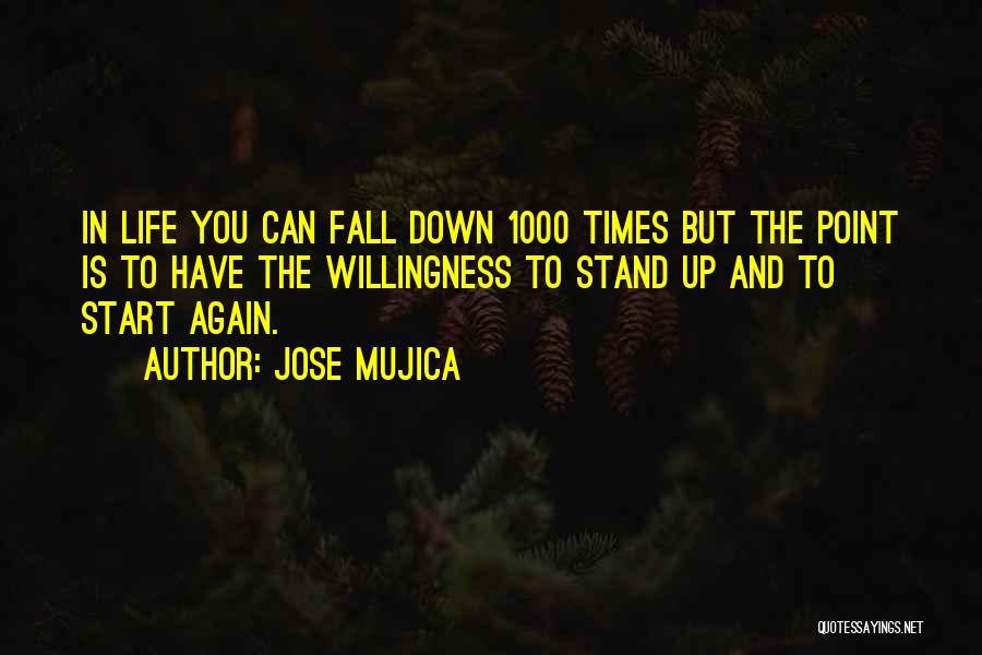 Jose Mujica Quotes: In Life You Can Fall Down 1000 Times But The Point Is To Have The Willingness To Stand Up And