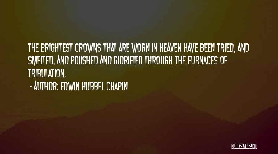 Edwin Hubbel Chapin Quotes: The Brightest Crowns That Are Worn In Heaven Have Been Tried, And Smelted, And Polished And Glorified Through The Furnaces