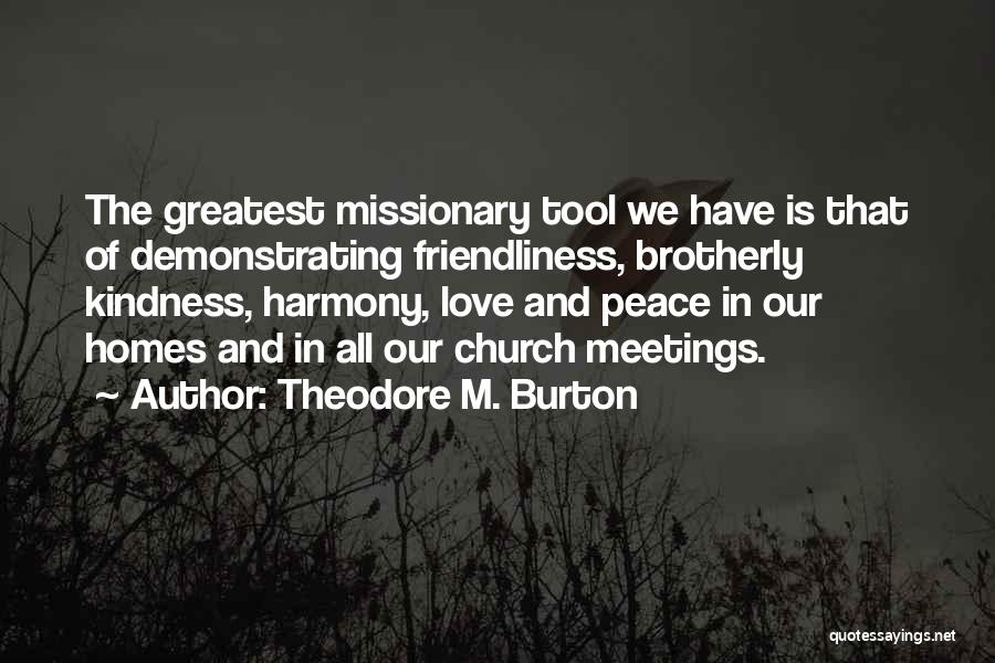 Theodore M. Burton Quotes: The Greatest Missionary Tool We Have Is That Of Demonstrating Friendliness, Brotherly Kindness, Harmony, Love And Peace In Our Homes