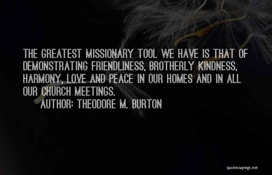 Theodore M. Burton Quotes: The Greatest Missionary Tool We Have Is That Of Demonstrating Friendliness, Brotherly Kindness, Harmony, Love And Peace In Our Homes
