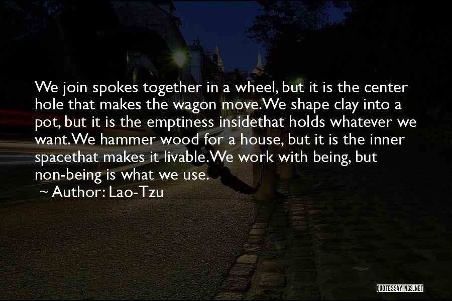 Lao-Tzu Quotes: We Join Spokes Together In A Wheel, But It Is The Center Hole That Makes The Wagon Move.we Shape Clay